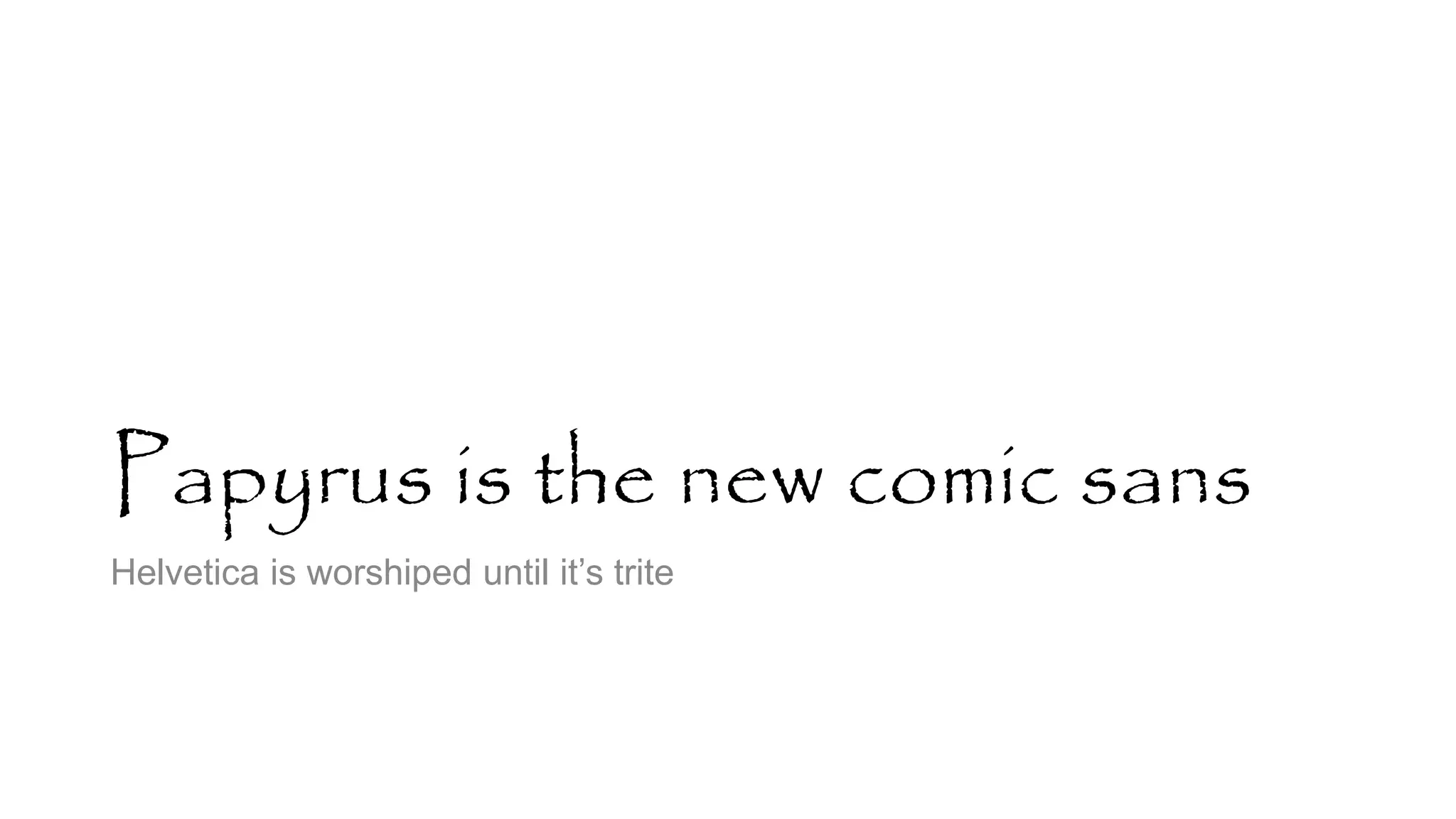Papyrus is the new comic sans
Helvetica is worshiped until it’s trite
 