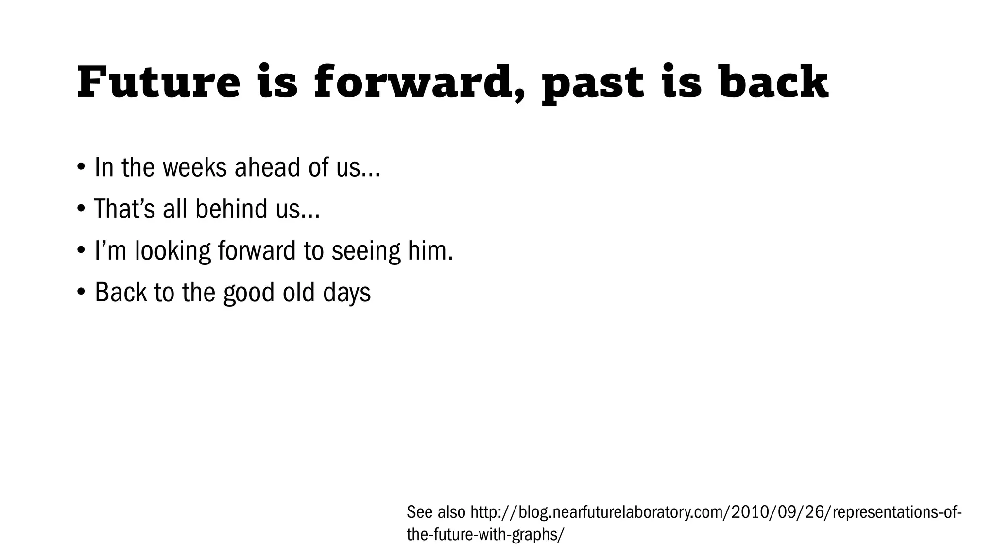 Future is forward, past is back
• In the weeks ahead of us…
• That’s all behind us…
• I’m looking forward to seeing him.
• Back to the good old days
See also http://blog.nearfuturelaboratory.com/2010/09/26/representations-of-
the-future-with-graphs/
 
