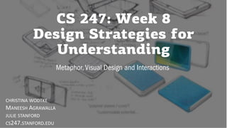 CS 247: Week 8
Design Strategies for
Understanding
Metaphor, Visual Design and Interactions
CHRISTINA WODTKE
MANEESH AGRAWALLA
JULIE STANFORD
CS247.STANFORD.EDU
 