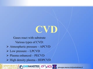 giuseppe.maruccio@unisalento.it
CVD
Gases react with substrate
Various types of CVD:
 Atmospheric pressure – APCVD
 Low pressure – LPCVD
 Plasma enhanced – PECVD
 High density plasma - HDPCVD
 