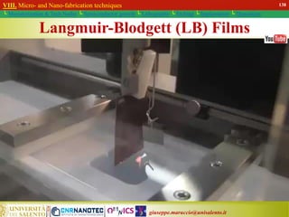 giuseppe.maruccio@unisalento.it
VIII. Micro- and Nano-fabrication techniques
└ Miniaturization & Tech.Nodes └ Semiconductor growth └ Lithography └ Etching └ Implantation └ Deposition
Langmuir-Blodgett (LB) Films
VIII. Micro- and Nano-fabrication techniques
└ Miniaturization & Tech.Nodes └ Semiconductor growth └ Lithography └ Etching └ Implantation └ Deposition
138
 