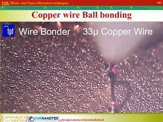 giuseppe.maruccio@unisalento.it
Copper wire Ball bonding
VIII. Micro- and Nano-fabrication techniques
└ Miniaturization & Tech.Nodes └ Semiconductor growth └ Lithography └ Etching └ Implantation └ Packaging
141
 