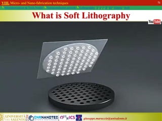 giuseppe.maruccio@unisalento.it
VIII. Micro- and Nano-fabrication techniques
└ Miniaturization & Tech.Nodes └ Semiconductor growth └ Lithography: λ, e, i, X, h/i, Altern., Soft
What is Soft Lithography
71
 
