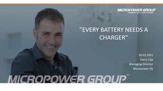 ”EVERY BATTERY NEEDS A
CHARGER”
18.02.2021
Harry Lilja
Managing Director
Micropower Oy
 