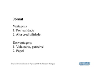 Jornal

  Vantagens
  1. Pontualidade
  2. Alta credibilidade

  Desvantagens
  1. Vida curta, perecível
  2. Papel


Empreendimento e Gestão de Agência | Prof. Me. Alexandre Rodriguez
                                                                     19
 
