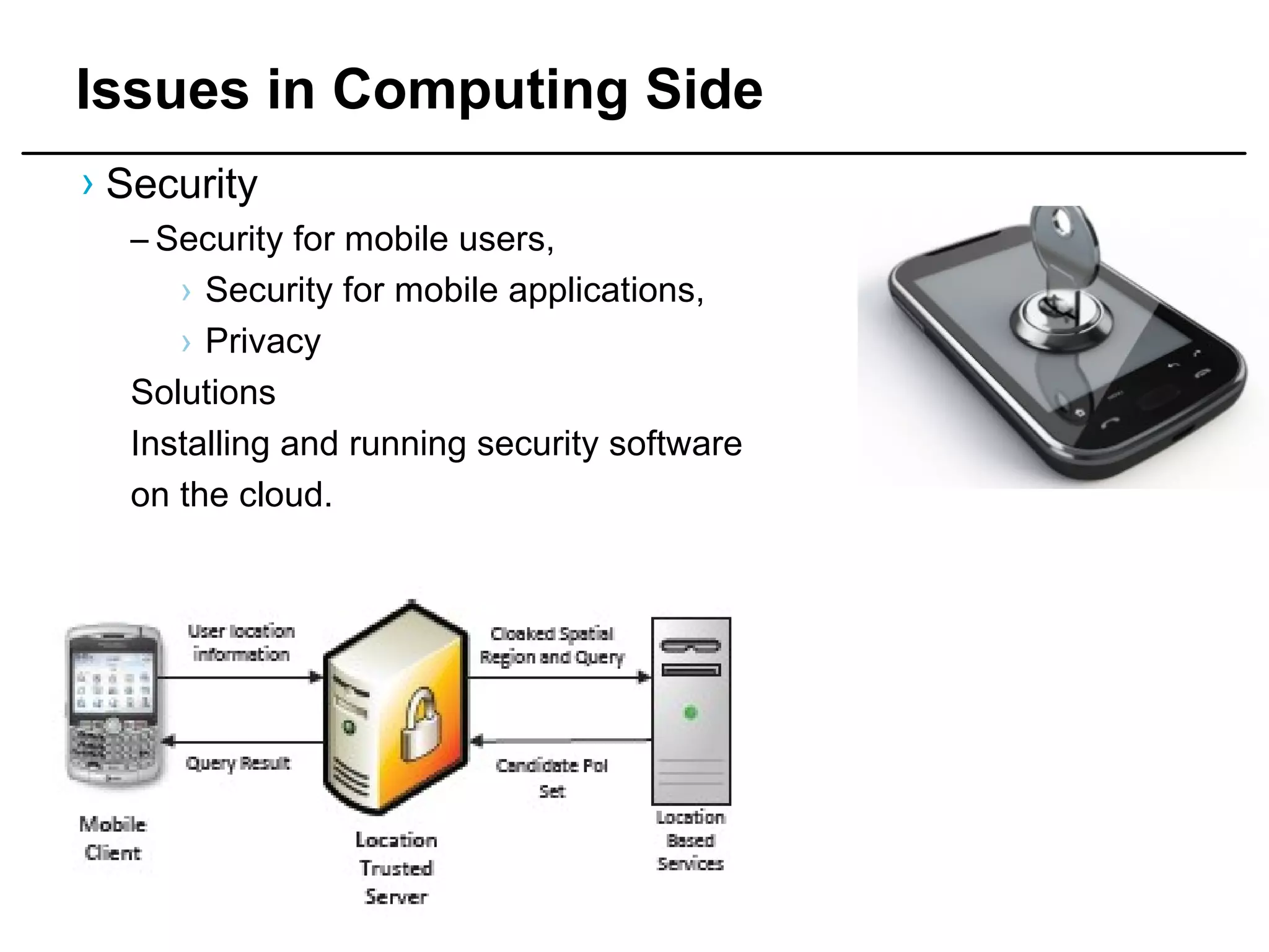 | Page 34
Issues in Computing Side
› Security
– Security for mobile users,
› Security for mobile applications,
› Privacy
Solutions
Installing and running security software
on the cloud.
 