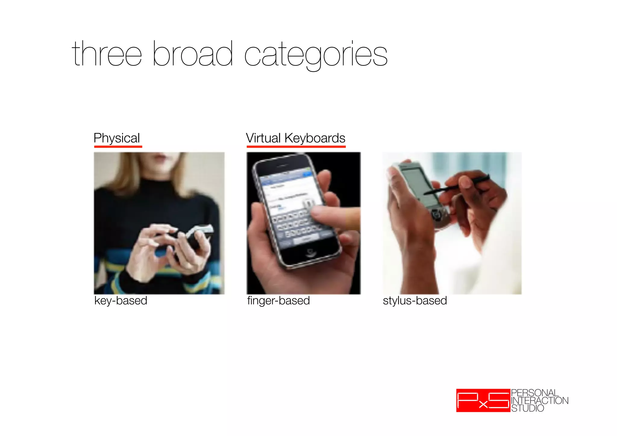 three broad categories

 Physical    Virtual Keyboards




 key-based   finger-based        stylus-based
 