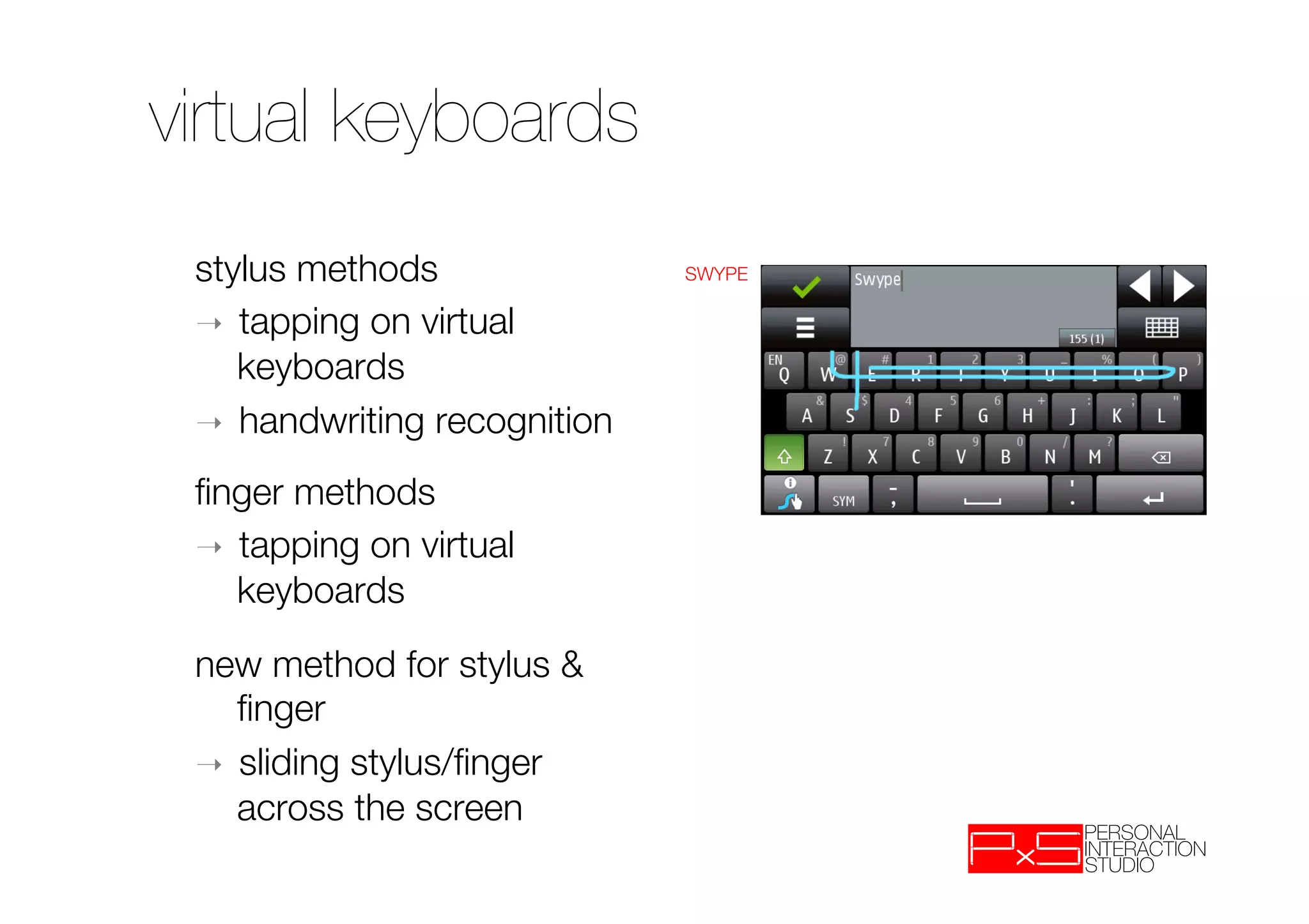 virtual keyboards
 stylus methods
                SWYPE

 ➝  tapping on virtual
    keyboards
 ➝  handwriting recognition 
 


 ﬁnger methods
 ➝  tapping on virtual
    keyboards
 


 new method for stylus &
    ﬁnger
 ➝  sliding stylus/ﬁnger
    across the screen
 
 