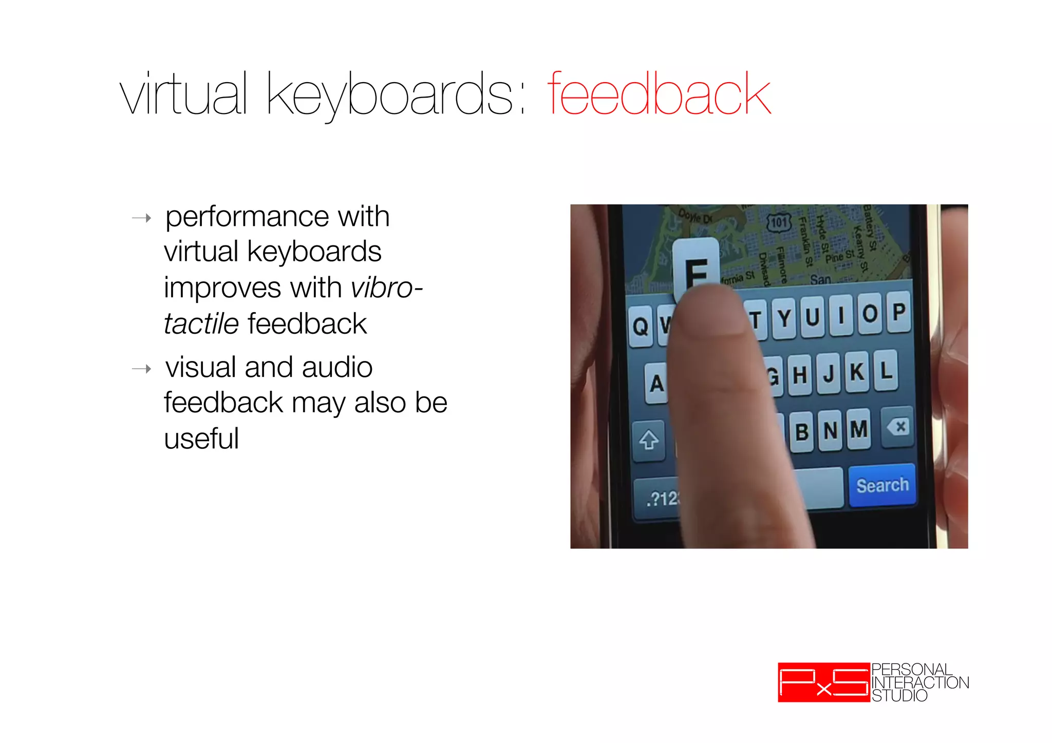 virtual keyboards: feedback
➝  performance with
   virtual keyboards
   improves with vibro-
   tactile feedback
➝  visual and audio
   feedback may also be
   useful
 