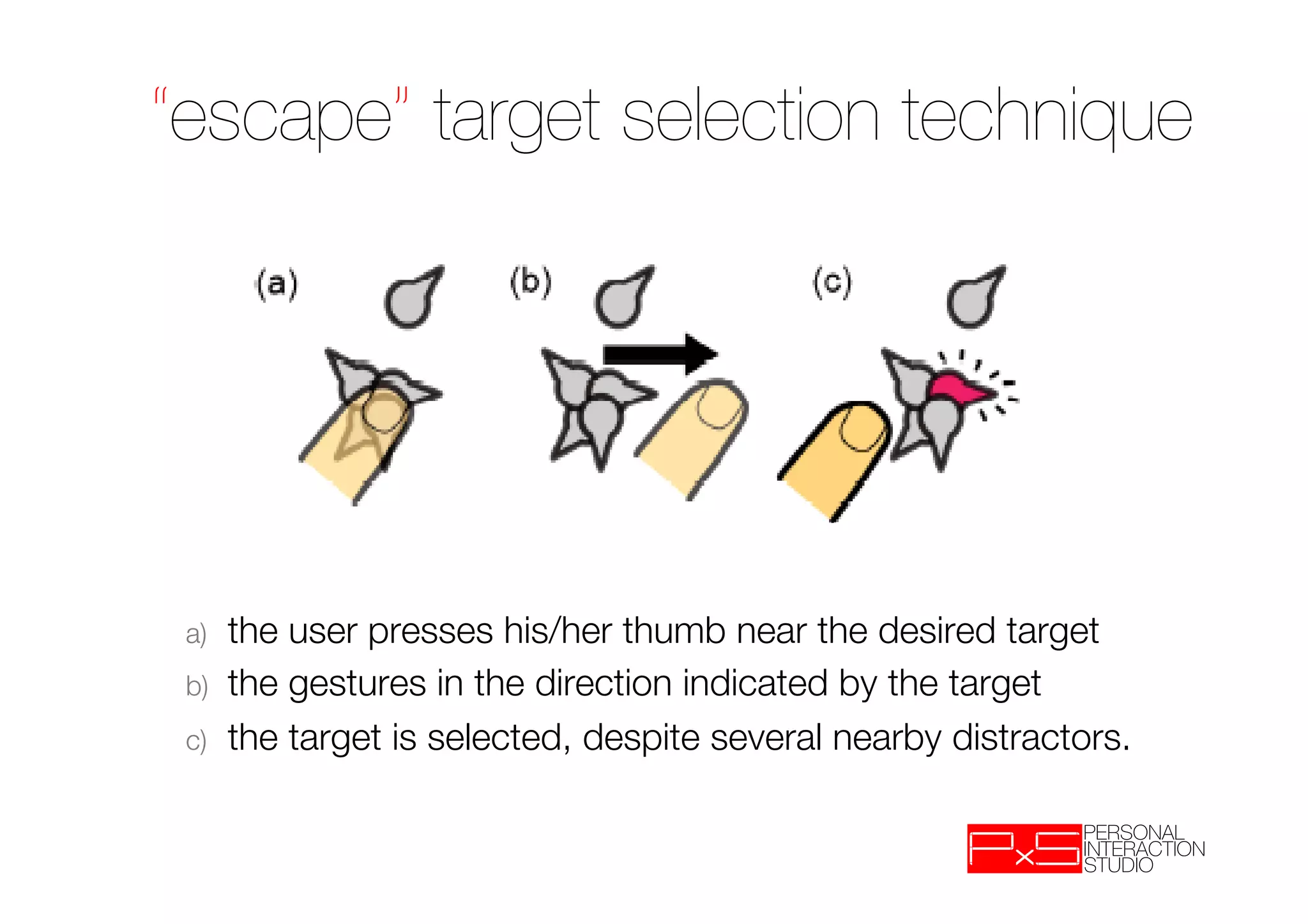 “escape” target selection technique




 a)    the user presses his/her thumb near the desired target
 b)    the gestures in the direction indicated by the target
 c)    the target is selected, despite several nearby distractors.
 