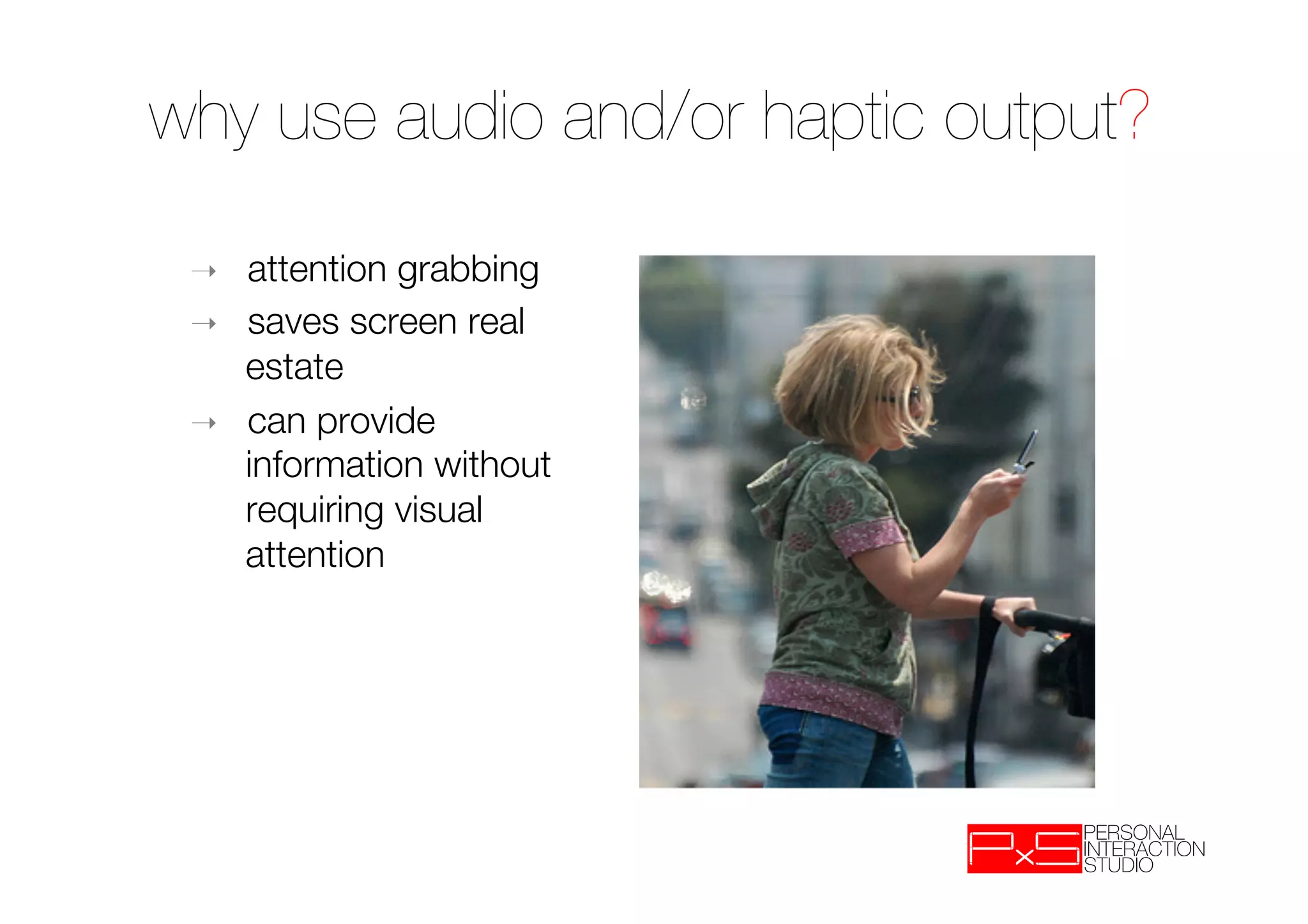 why use audio and/or haptic output?

 ➝    attention grabbing
 ➝    saves screen real
      estate
 ➝    can provide
      information without
      requiring visual
      attention
 