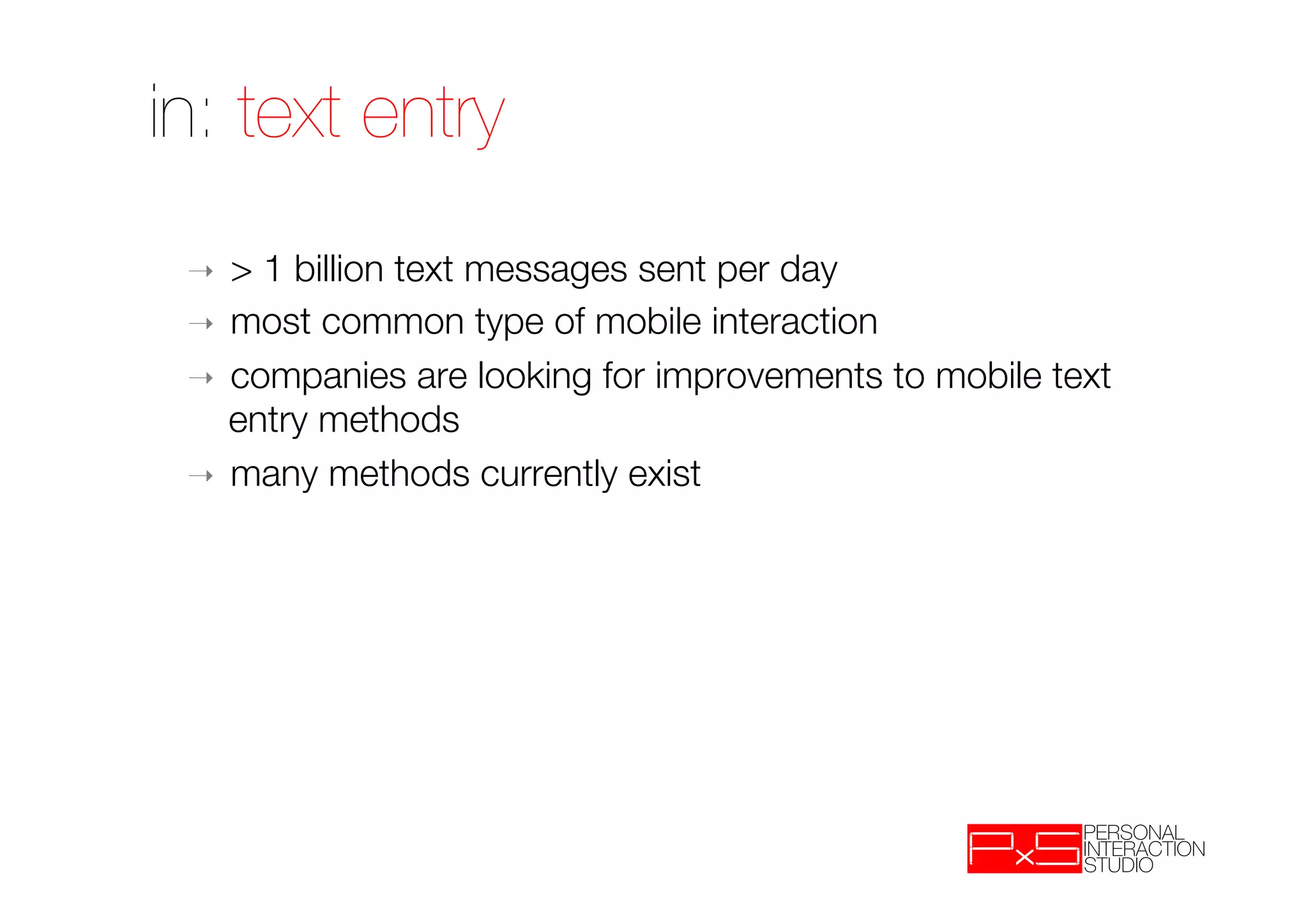 in: text entry
 ➝  > 1 billion text messages sent per day
 ➝  most common type of mobile interaction 
 ➝  companies are looking for improvements to mobile text
    entry methods
 ➝  many methods currently exist
 