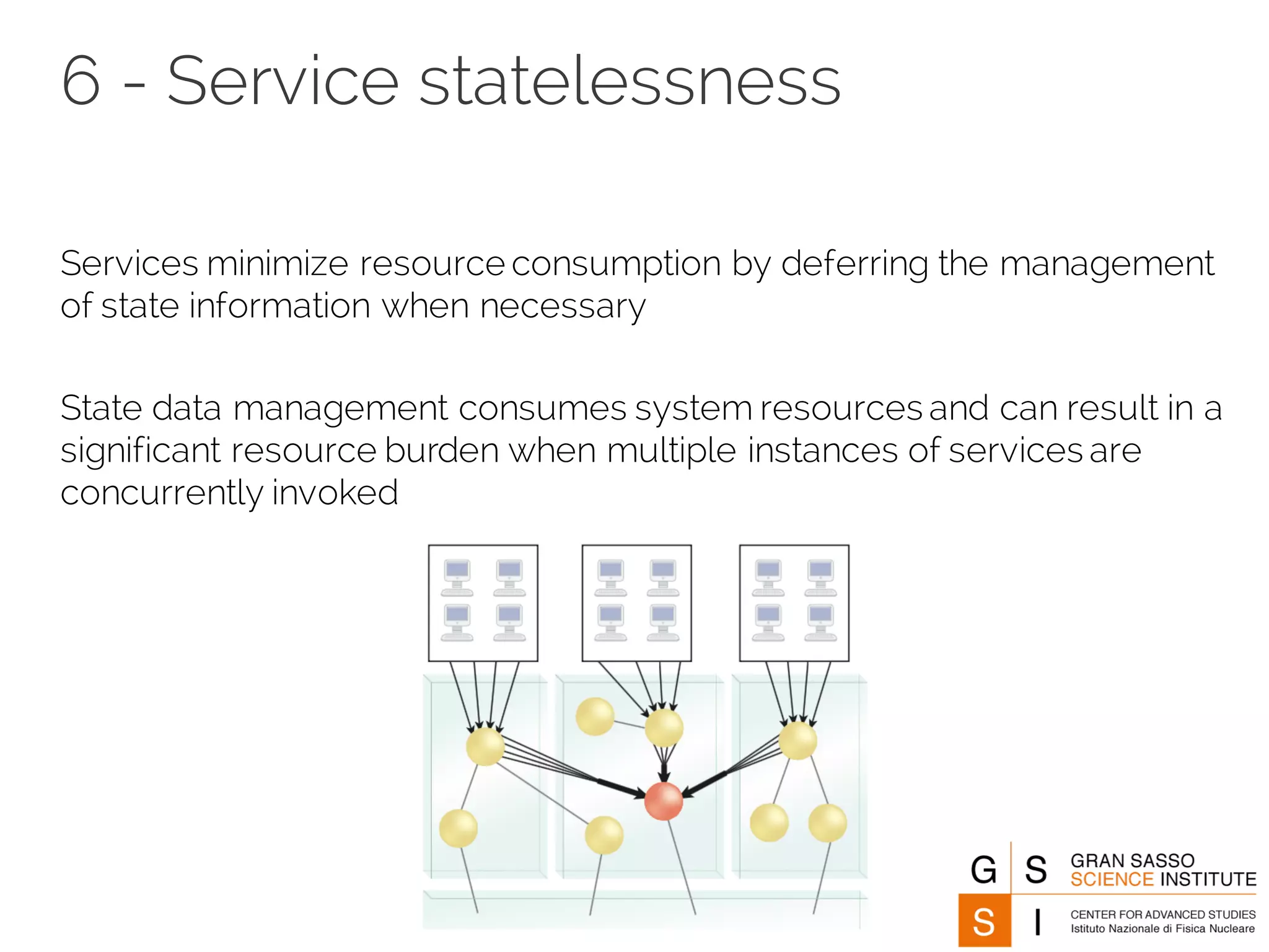6 - Service statelessness
Services minimize resource consumption by deferring the management
of state information when necessary
State data management consumes system resources and can result in a
significant resource burden when multiple instances of services are
concurrently invoked
 