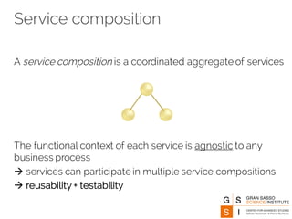 Service composition
A service composition is a coordinated aggregate of services
The functional context of each service is agnostic to any
business process
à services can participate in multiple service compositions
à reusability + testability
 