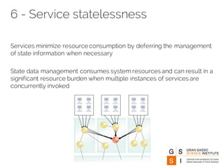 6 - Service statelessness
Services minimize resource consumption by deferring the management
of state information when necessary
State data management consumes system resources and can result in a
significant resource burden when multiple instances of services are
concurrently invoked
 