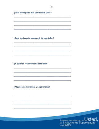 25
¿Cuál fue la parte más útil de este taller?
-------------------------------------------------------------------------------------------------
-------------------------------------------------------------------------------------------------
-------------------------------------------------------------------------------------------------
-------------------------------------------------------------------------------------------------
¿Cuál fue la parte menos útil de este taller?
-------------------------------------------------------------------------------------------------
-------------------------------------------------------------------------------------------------
-------------------------------------------------------------------------------------------------
-------------------------------------------------------------------------------------------------
¿A quienes recomendaría este taller?
-------------------------------------------------------------------------------------------------
-------------------------------------------------------------------------------------------------
-------------------------------------------------------------------------------------------------
-------------------------------------------------------------------------------------------------
¿Algunos comentarios y sugerencias?
-------------------------------------------------------------------------------------------------
-------------------------------------------------------------------------------------------------
-------------------------------------------------------------------------------------------------
-------------------------------------------------------------------------------------------------
 