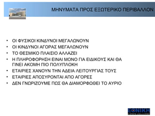 ΜΗΝΥΜΑΤΑ ΠΡΟΣ ΕΞΩΤΕΡΙΚΟ ΠΕΡΙΒΑΛΛΟΝ ΟΙ ΦΥΣΙΚΟΙ ΚΙΝΔΥΝΟΙ ΜΕΓΑΛΩΝΟΥΝ  ΟΙ ΚΙΝΔΥΝΟΙ ΑΓΟΡΑΣ ΜΕΓΑΛΩΝΟΥΝ  ΤΟ ΘΕΣΜΙΚΟ ΠΛΑΙΣΙΟ ΑΛΛΑΖΕΙ Η ΠΛΗΡΟΦΟΡΗΣΗ ΕΙΝΑΙ ΜΟΝΟ ΓΙΑ ΕΙΔΙΚΟΥΣ ΚΑΙ ΘΑ ΓΙΝΕΙ ΑΚΟΜΗ ΠΙΟ ΠΟΛΥΠΛΟΚΗ  ΕΤΑΙΡΙΕΣ ΧΑΝΟΥΝ ΤΗΝ ΑΔΕΙΑ ΛΕΙΤΟΥΡΓΙΑΣ ΤΟΥΣ ΕΤΑΙΡΙΕΣ ΑΠΟΣΥΡΟΝΤΑΙ ΑΠΟ ΑΓΟΡΕΣ ΔΕΝ ΓΝΩΡΙΖΟΥΜΕ ΠΩΣ ΘΑ ΔΙΑΜΟΡΦΩΘΕΙ ΤΟ ΑΥΡΙΟ 