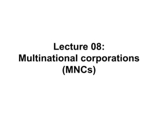 Lecture 08:
Multinational corporations
(MNCs)
 