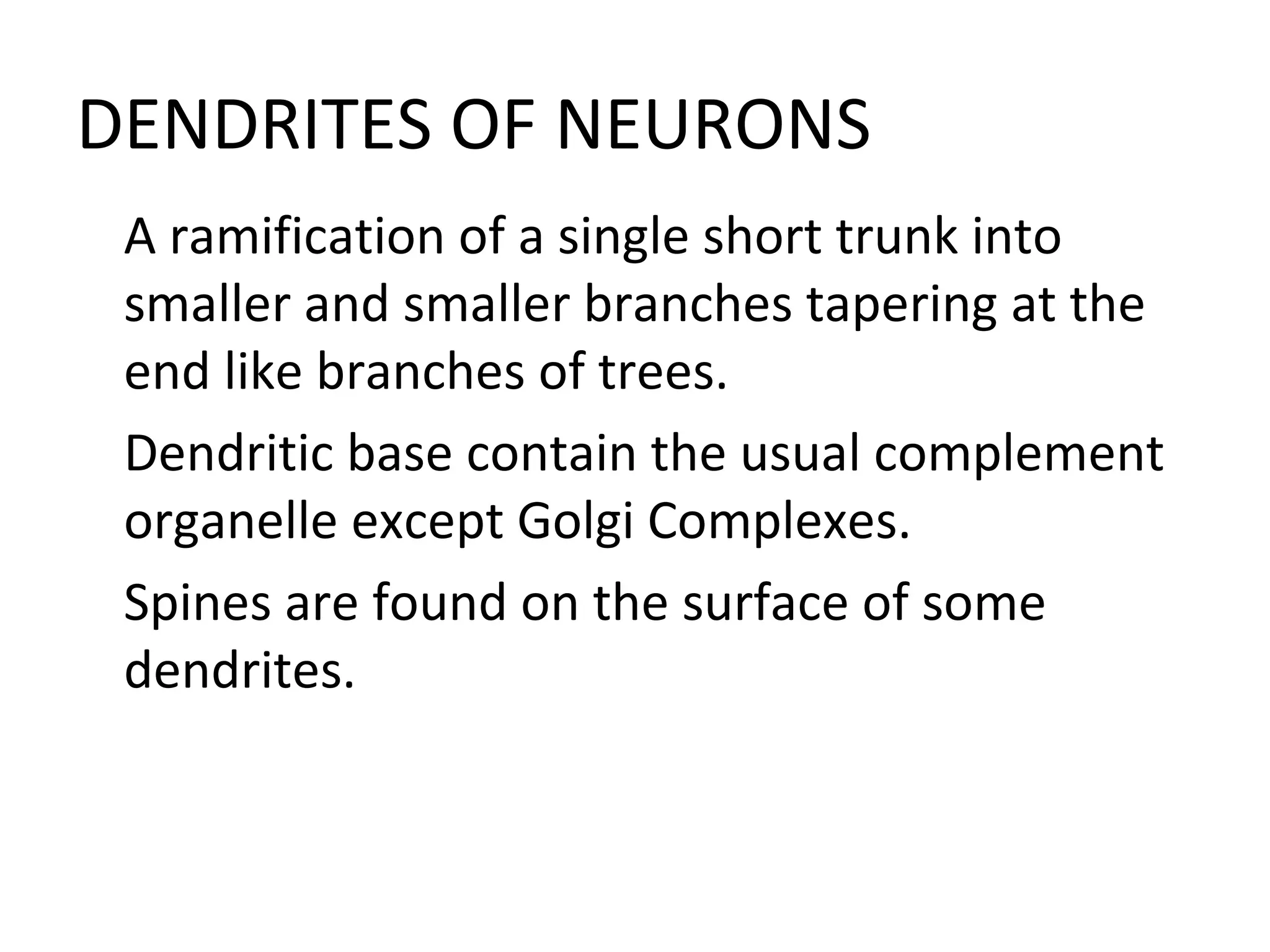 DENDRITES OF NEURONS

A ramification of a single short trunk into
smaller and smaller branches tapering at the
end like branches of trees.

Dendritic base contain the usual complement
organelle except Golgi Complexes.

Spines are found on the surface of some
dendrites.
 