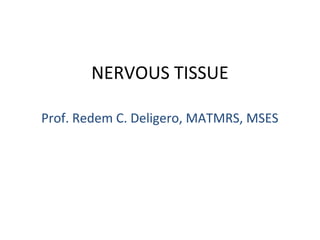 NERVOUS TISSUE
Prof. Redem C. Deligero, MATMRS, MSES
 