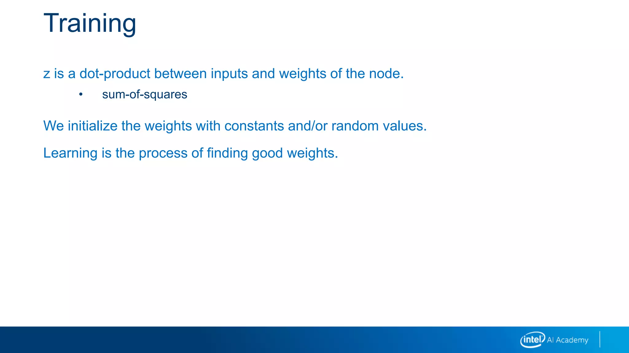 Training
z is a dot-product between inputs and weights of the node.
• sum-of-squares
We initialize the weights with constants and/or random values.
Learning is the process of finding good weights.
 