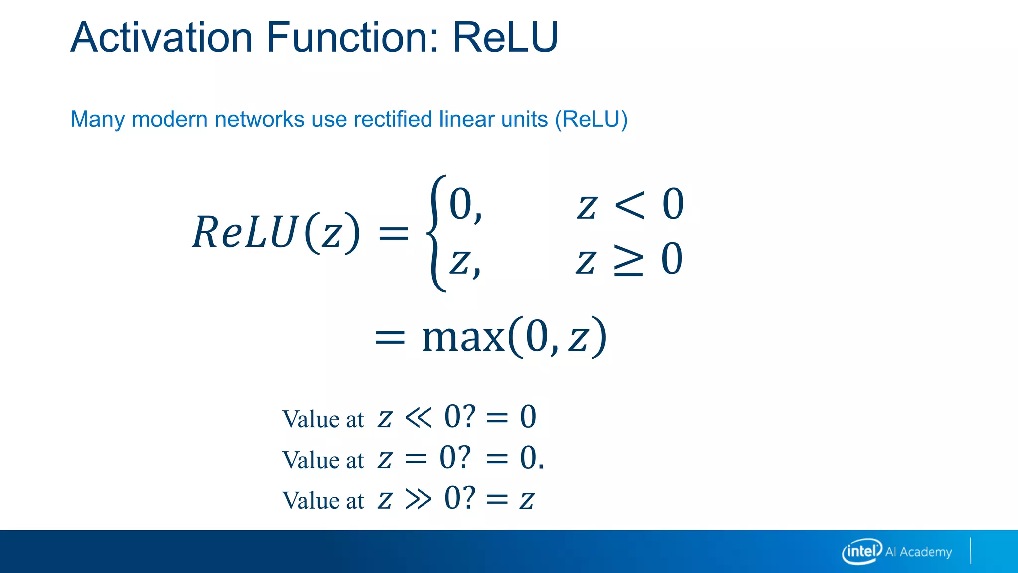 Activation Function: ReLU
Many modern networks use rectified linear units (ReLU)
𝑅𝑒𝐿𝑈 𝑧 =
0, 𝑧 < 0
𝑧, 𝑧 ≥ 0
Value at 𝑧 ≪ 0?
Value at 𝑧 = 0?
Value at 𝑧 ≫ 0?
= 0
= 0.
= 𝑧
= max 0, 𝑧
 