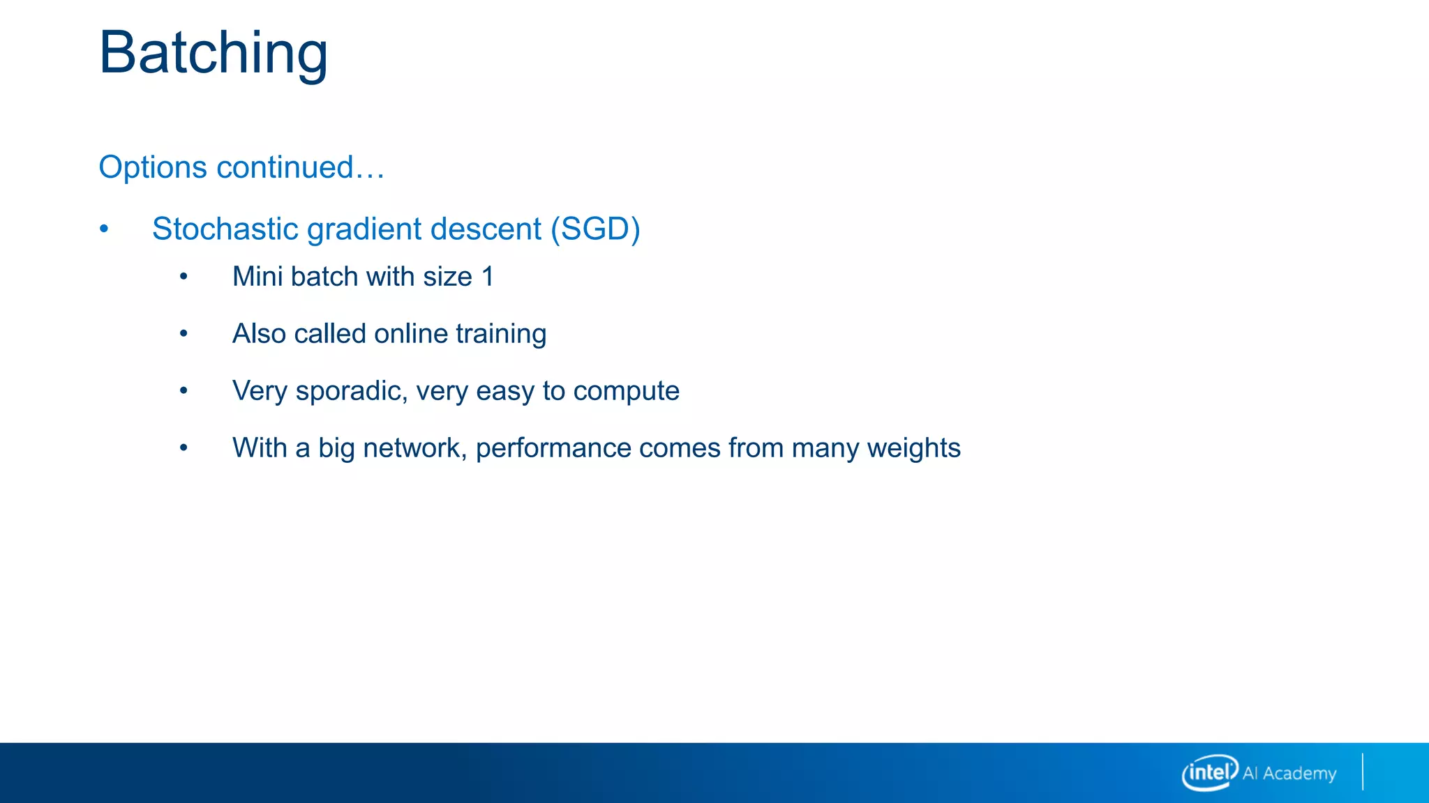 Batching
Options continued…
• Stochastic gradient descent (SGD)
• Mini batch with size 1
• Also called online training
• Very sporadic, very easy to compute
• With a big network, performance comes from many weights
 