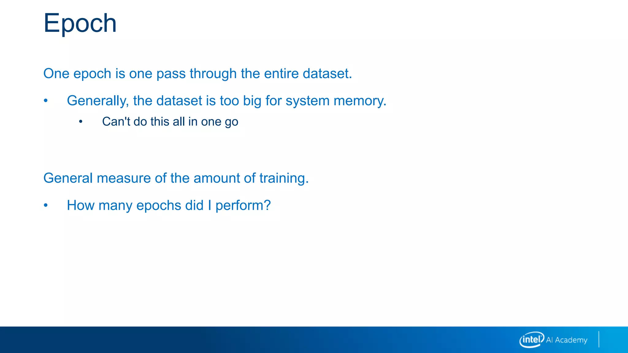 Epoch
One epoch is one pass through the entire dataset.
• Generally, the dataset is too big for system memory.
• Can't do this all in one go
General measure of the amount of training.
• How many epochs did I perform?
 