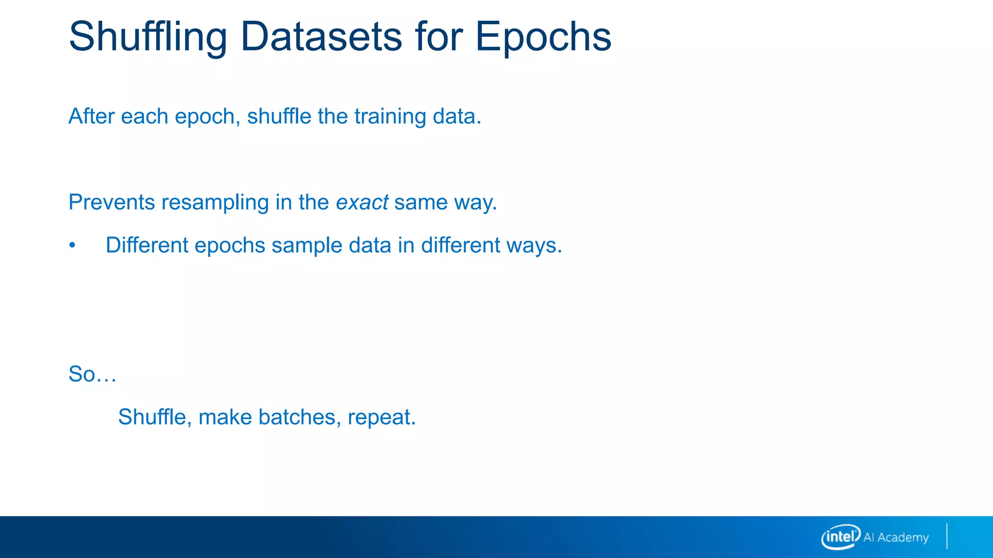 Shuffling Datasets for Epochs
After each epoch, shuffle the training data.
Prevents resampling in the exact same way.
• Different epochs sample data in different ways.
So…
Shuffle, make batches, repeat.
 