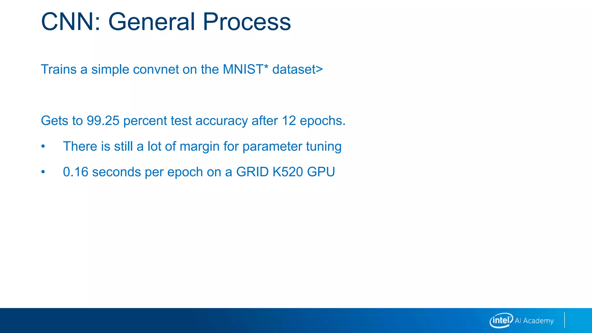 CNN: General Process
Trains a simple convnet on the MNIST* dataset>
Gets to 99.25 percent test accuracy after 12 epochs.
• There is still a lot of margin for parameter tuning
• 0.16 seconds per epoch on a GRID K520 GPU
 