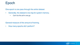 Epoch
One epoch is one pass through the entire dataset.
• Generally, the dataset is too big for system memory.
• Can't do this all in one go
General measure of the amount of training.
• How many epochs did I perform?
 