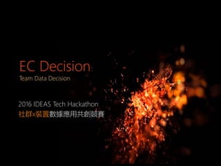 EC Decision
Team Data Decision
2016 IDEAS Tech Hackathon
社群x裝置數據應用共創競賽
 