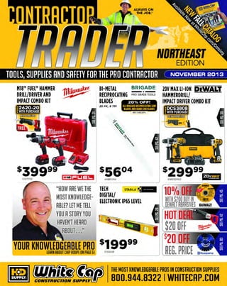 TOOLS, SUPPLIES AND SAFETY FOR THE PRO CONTRACTOR

MEET PAUL JR.

LIVE IN PERSON!
woe

M18™ HAMMER 1J1;ltv~
DRILL DRIVER/ ~ ·
IMPACT DRIVER COMBO KIT

EDGE SERIES
RETRACTABLE
LIFELINE
:S/ 16" Galvanized cable

FREE FLOOD LIGHT
WITH PURCHASE!

AT WHITE CAP'S
BOOTH!
And check out the:
S/(11.. 7-1/4" MAG77LT Ultralight

4LBS LIGHTER!

~1(/1.s,."'::
'9

-IJ

"

-

~

@ L0114FREE100

t-

...
?I

SHOW SPECIAL!

s21999
106MAG77LT

~

J

Come to the booth, meet
Paul Jr. and get an
autographed picture!

•

~
--::'

JANUARY 2014

The winner for Paul Jr.'s White Cap
custom bike will be announced!
SEE PAGE 56 FOR DATES &DETAILS

SHOW SPECIAL!

s3942s I
~

1211091s

-

MULTI-PURPOSE
NITRILE GLOVES
Nl trlle Industrial

WESTC T IV Ii
PA 0 TE

G IE A A

""Ubl~~:

5FOR$5!

$5

22337120

The MOST KNOWLEDGEABLE PROS in construction supplies

800.944.8322

I Whitecap.com

 
