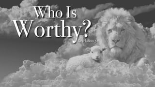Who Is


Worthy?
Revelation 5
 