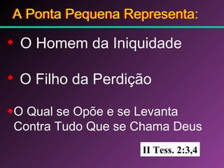 A Ponta Pequena Representa:A Ponta Pequena Representa:
O Homem da Iniquidade
O Filho da Perdição
O Qual se Opõe e se Levanta
Contra Tudo Que se Chama Deus
II Tess. 2:3,4
 