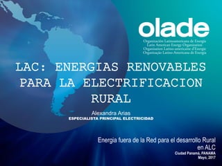 Alexandra Arias
ESPECIALISTA PRINCIPAL ELECTRICIDAD
Energia fuera de la Red para el desarrollo Rural
en ALC
Ciudad Panamá, PANAMA
Mayo, 2017
LAC: ENERGIAS RENOVABLES
PARA LA ELECTRIFICACION
RURAL
 