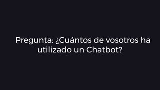 Pregunta: ¿Cuántos de vosotros ha
utilizado un Chatbot?
 