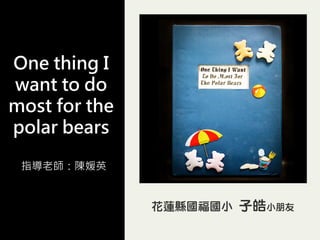 One thing I
want to do
most for the
polar bears

 指導老師：陳媛英
 