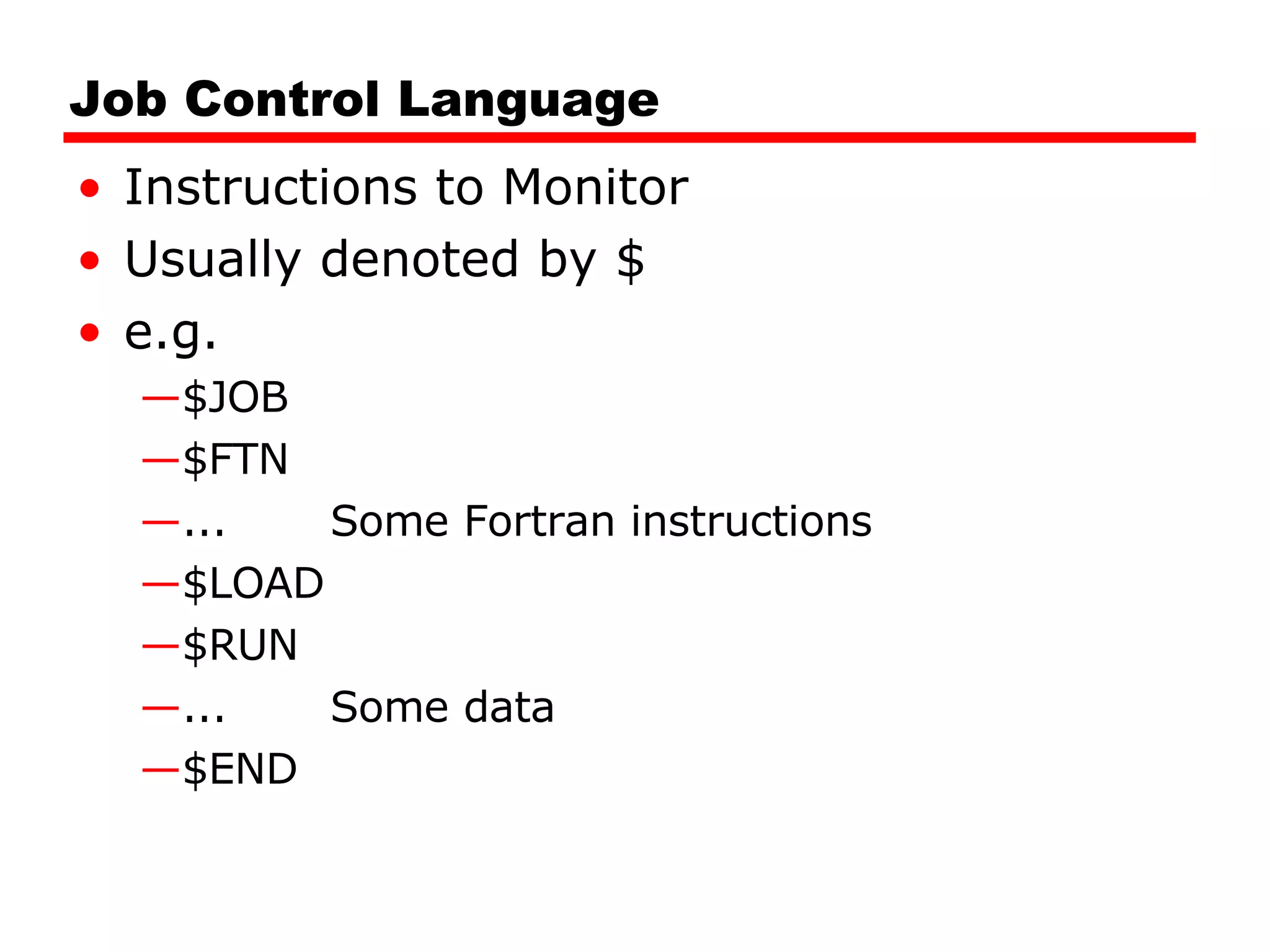 Job Control Language Instructions to Monitor Usually denoted by $ e.g. $JOB $FTN ... Some Fortran instructions $LOAD $RUN ... Some data $END 