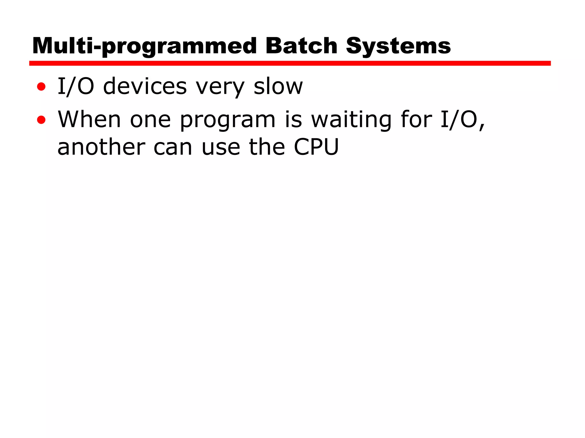 Multi-programmed Batch Systems I/O devices very slow When one program is waiting for I/O, another can use the CPU 