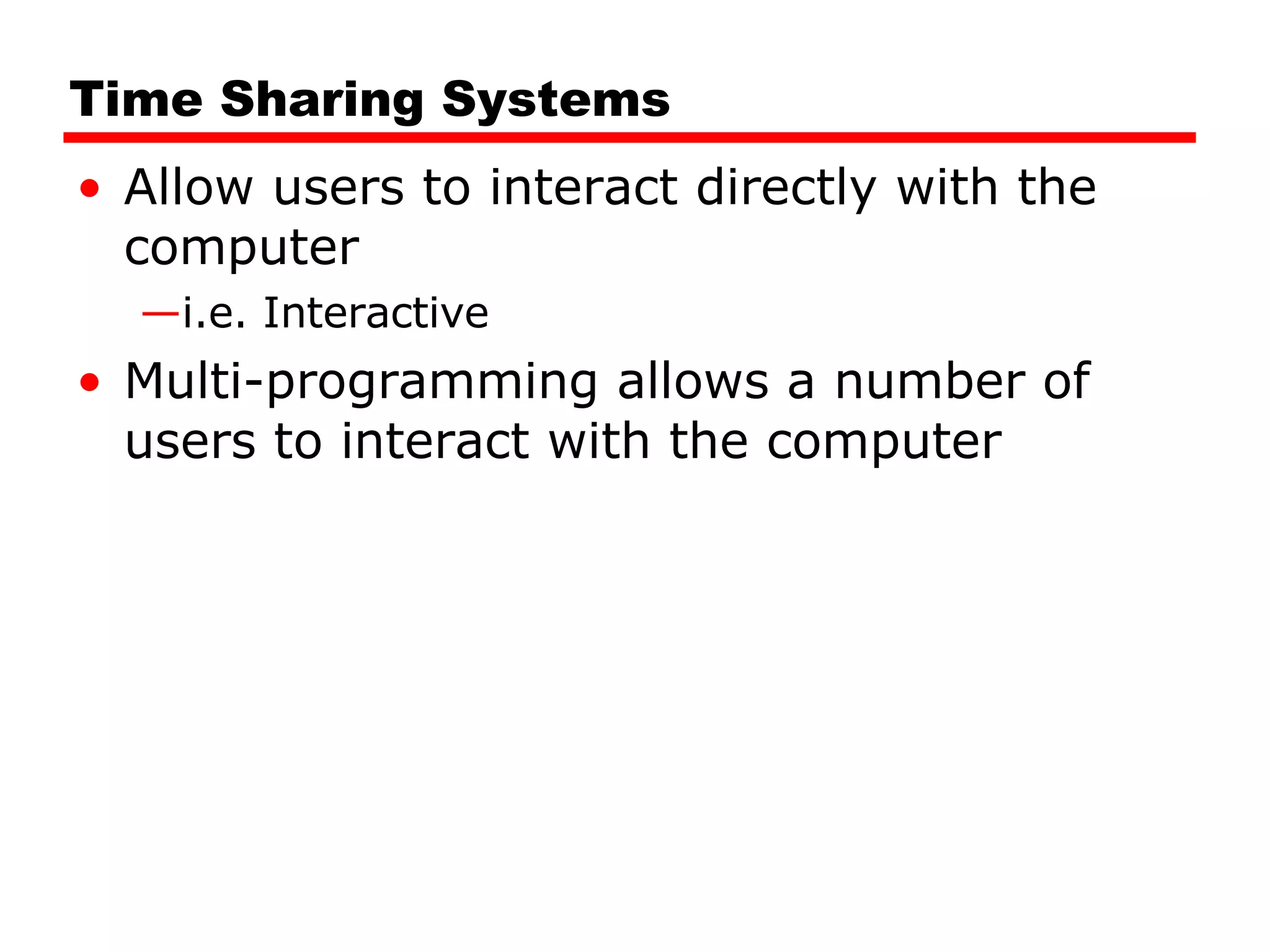 Time Sharing Systems Allow users to interact directly with the computer i.e. Interactive Multi-programming allows a number of users to interact with the computer 