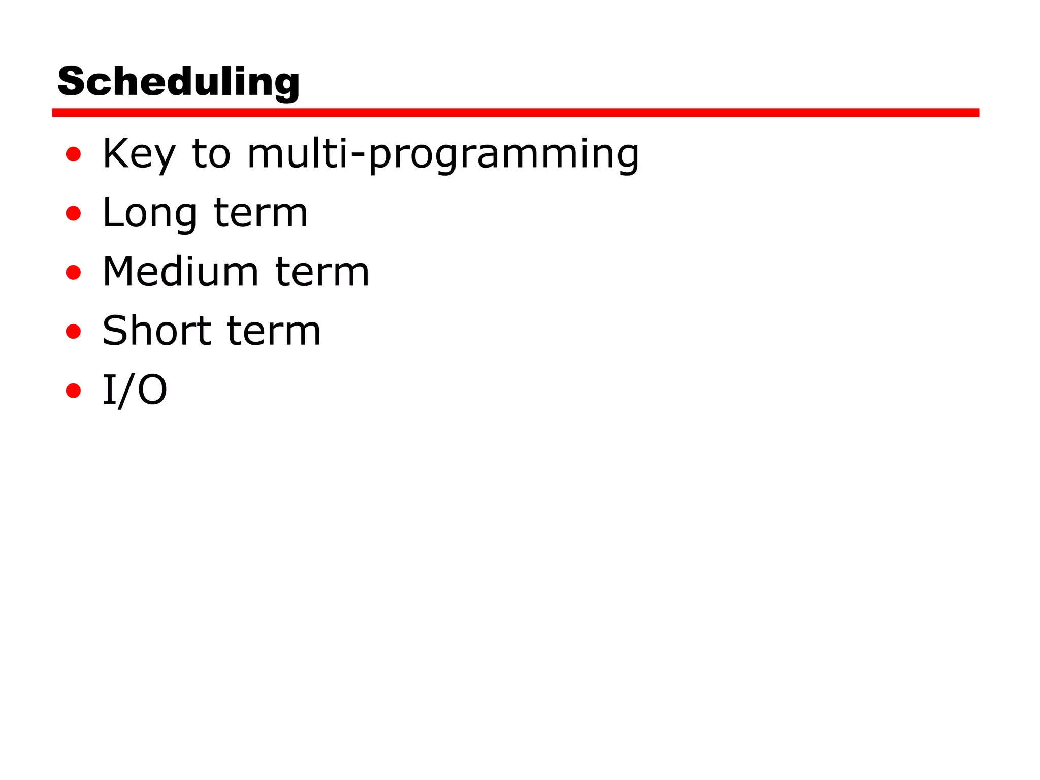 Scheduling Key to multi-programming Long term Medium term Short term I/O 