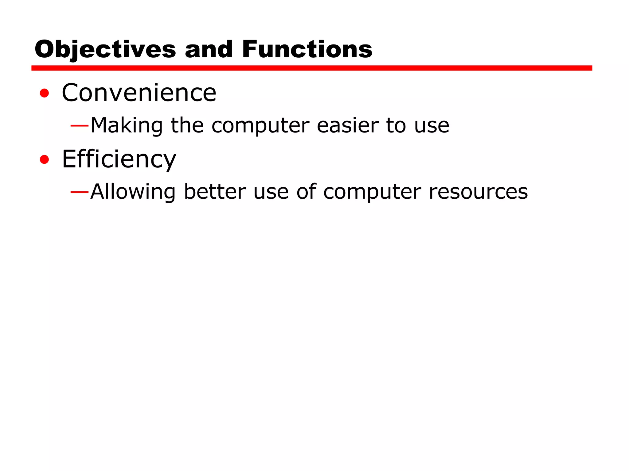 Objectives and Functions Convenience Making the computer easier to use Efficiency Allowing better use of computer resources 