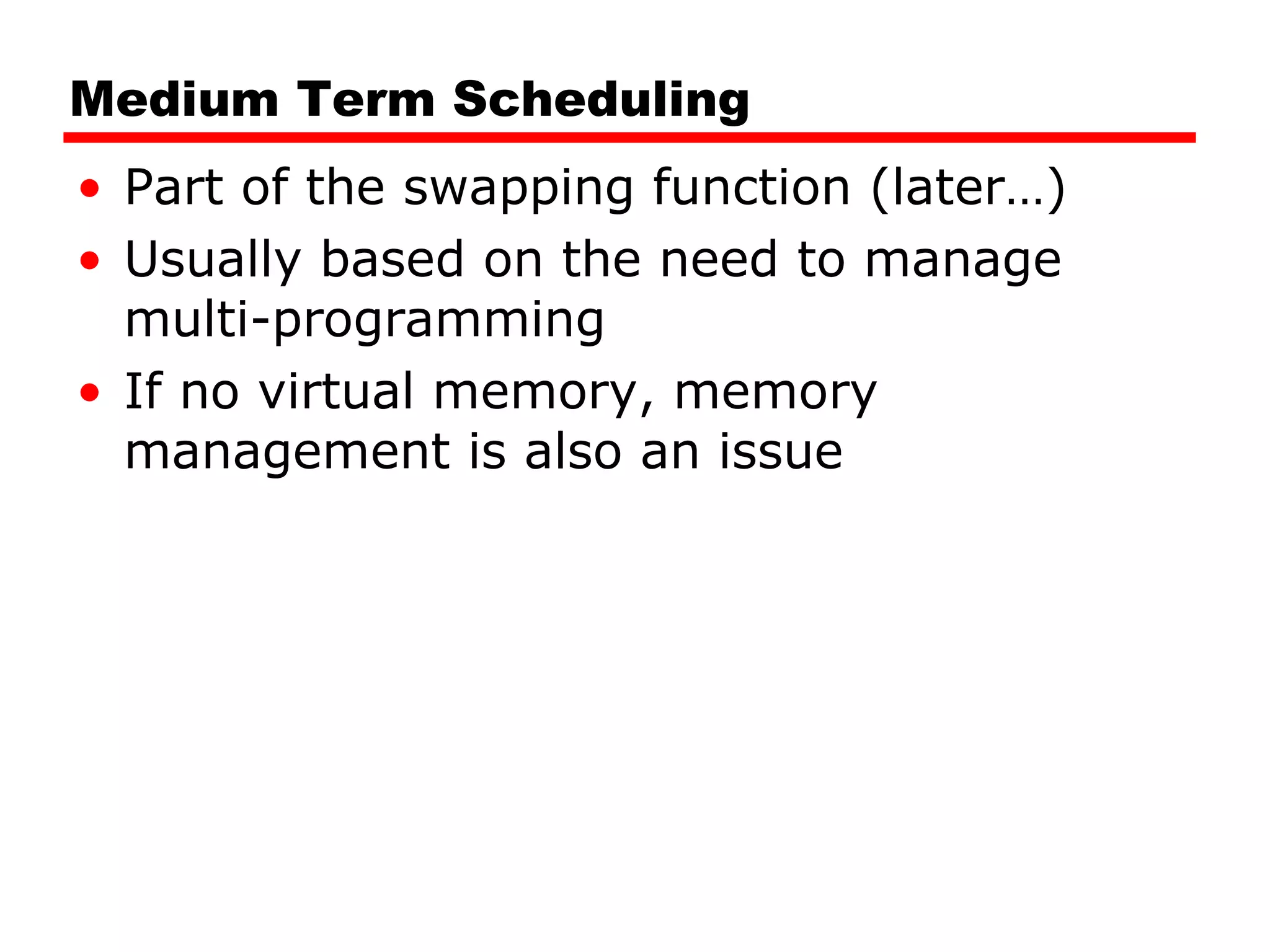 Medium Term Scheduling Part of the swapping function (later…) Usually based on the need to manage multi-programming If no virtual memory, memory management is also an issue 