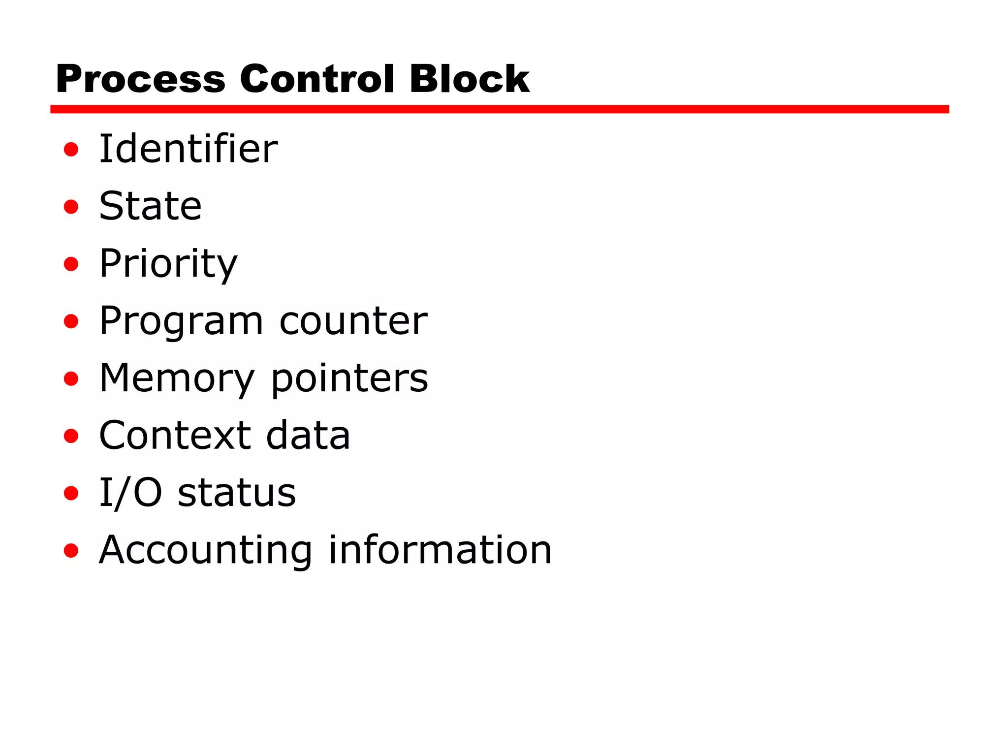 Process Control Block Identifier State Priority Program counter Memory pointers Context data I/O status Accounting information 