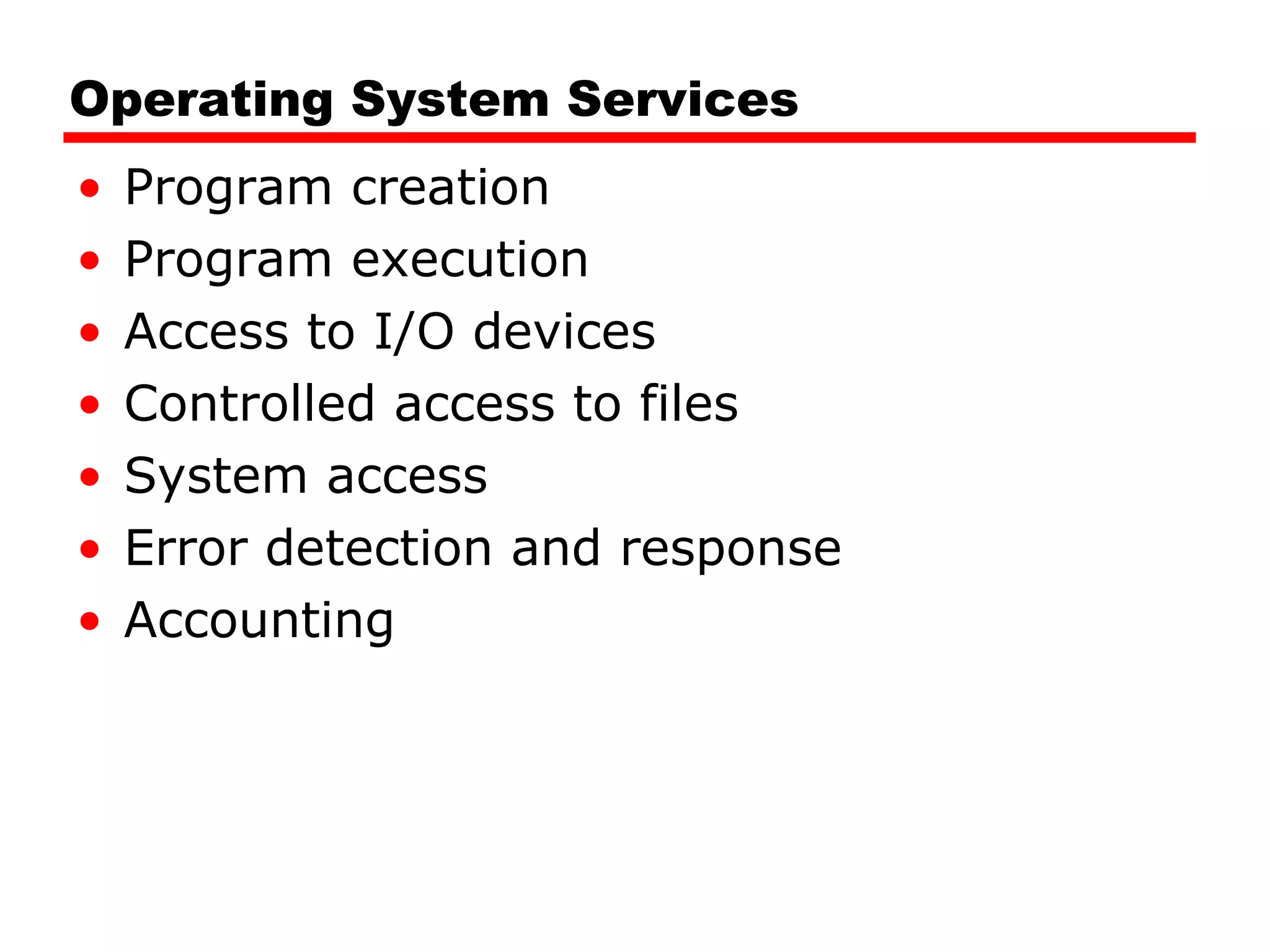 Operating System Services Program creation Program execution Access to I/O devices Controlled access to files System access Error detection and response Accounting 