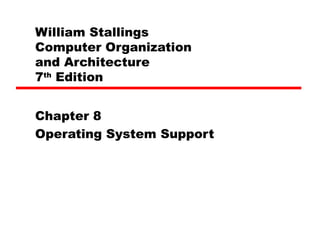 William Stallings
Computer Organization
and Architecture
7th
Edition
Chapter 8
Operating System Support
 