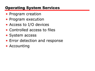 Operating System Services
• Program creation
• Program execution
• Access to I/O devices
• Controlled access to files
• System access
• Error detection and response
• Accounting
 