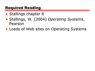 Required Reading
• Stallings chapter 8
• Stallings, W. [2004] Operating Systems,
Pearson
• Loads of Web sites on Operating Systems
 