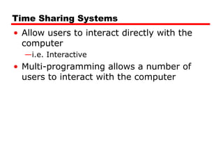 Time Sharing Systems
• Allow users to interact directly with the
computer
—i.e. Interactive
• Multi-programming allows a number of
users to interact with the computer
 